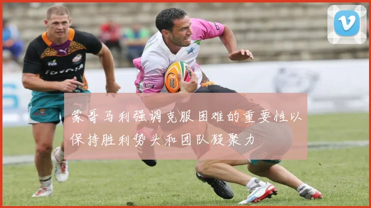 蒙哥马利强调克服困难的重要性以保持胜利势头和团队凝聚力