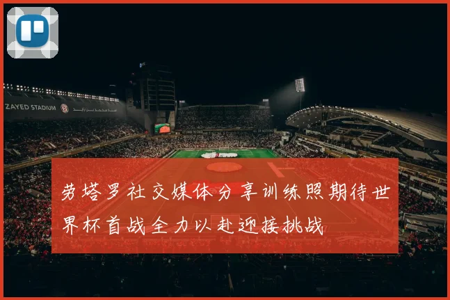 劳塔罗社交媒体分享训练照期待世界杯首战全力以赴迎接挑战