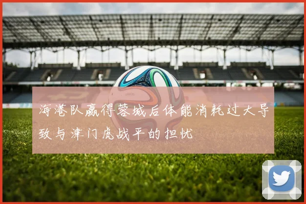 海港队赢得蓉城后体能消耗过大导致与津门虎战平的担忧