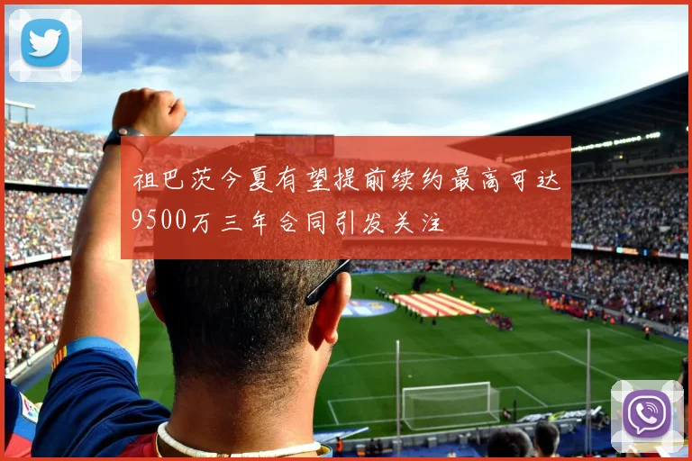 祖巴茨今夏有望提前续约最高可达9500万三年合同引发关注