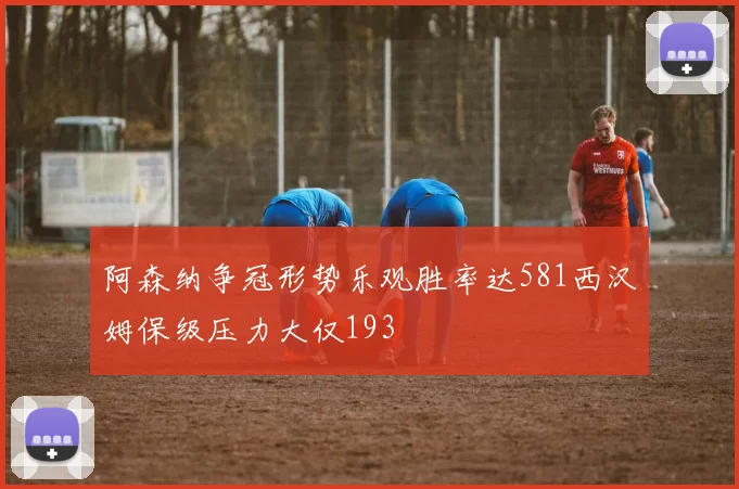 阿森纳争冠形势乐观胜率达581西汉姆保级压力大仅193