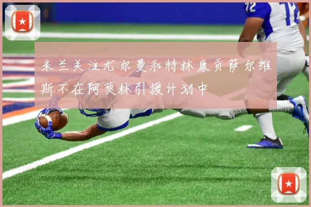 米兰关注尤尔曼和特林康贡萨尔维斯不在阿莫林引援计划中