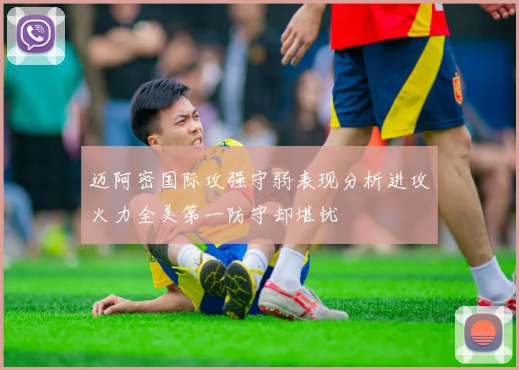 迈阿密国际攻强守弱表现分析进攻火力全美第一防守却堪忧