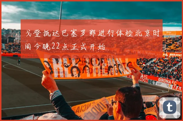 戈登抵达巴塞罗那进行体检北京时间今晚22点正式开始