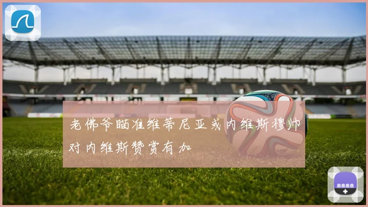 老佛爷瞄准维蒂尼亚或内维斯穆帅对内维斯赞赏有加