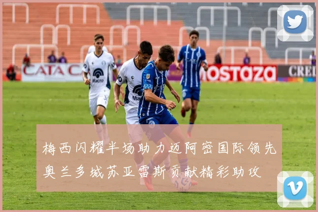 梅西闪耀半场助力迈阿密国际领先奥兰多城苏亚雷斯贡献精彩助攻