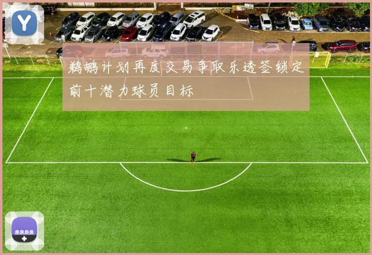 鹈鹕计划再度交易争取乐透签锁定前十潜力球员目标